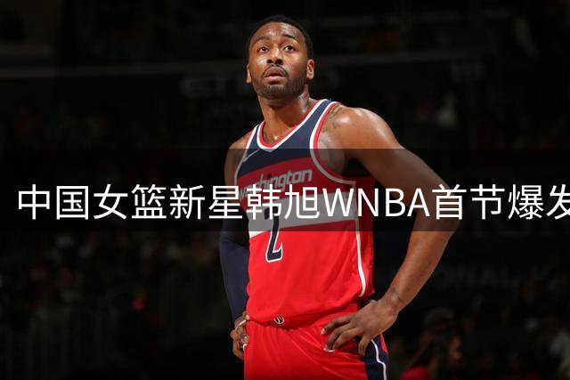 中国女篮新星韩旭WNBA首节爆发 自由人险胜洛杉矶火花