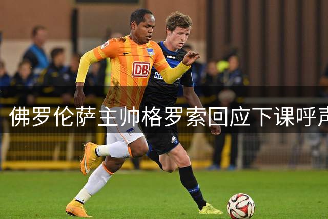 佛罗伦萨主帅格罗索回应下课呼声：我将继续承担责任