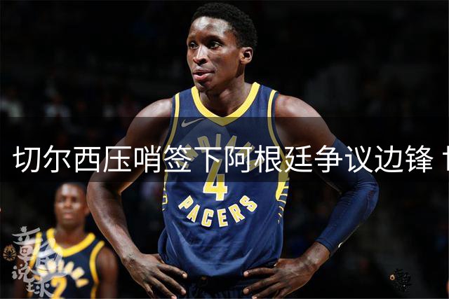 切尔西压哨签下阿根廷争议边锋 世界杯冲突主角将登陆英超