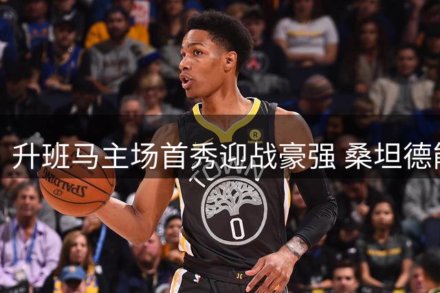 升班马主场首秀迎战豪强 桑坦德能否创造奇迹？