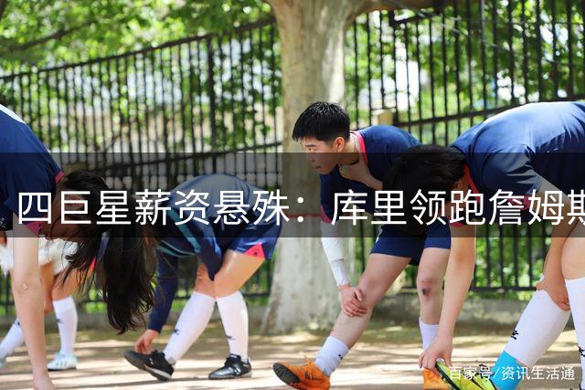 四巨星薪资悬殊：库里领跑詹姆斯垫底，2027赛季薪金结构解析