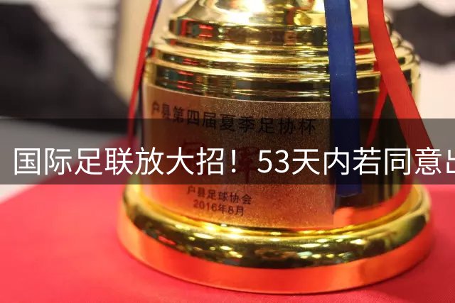 国际足联放大招！53天内若同意出售世界杯股份，各足协可获25倍收益