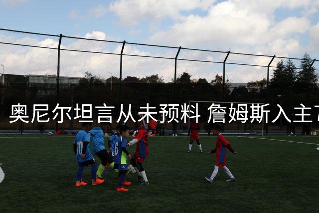 奥尼尔坦言从未预料 詹姆斯入主76人组合令联盟震动