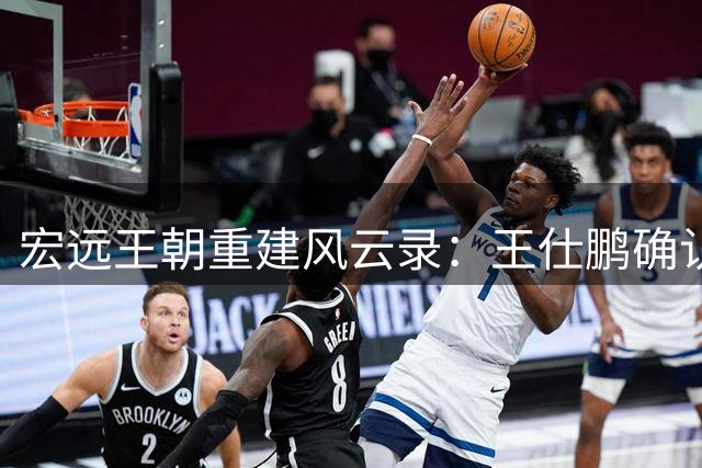 宏远王朝重建风云录：王仕鹏确认复出管理层 易建联回归存变数