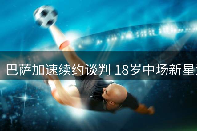 巴萨加速续约谈判 18岁中场新星渴望长期效力