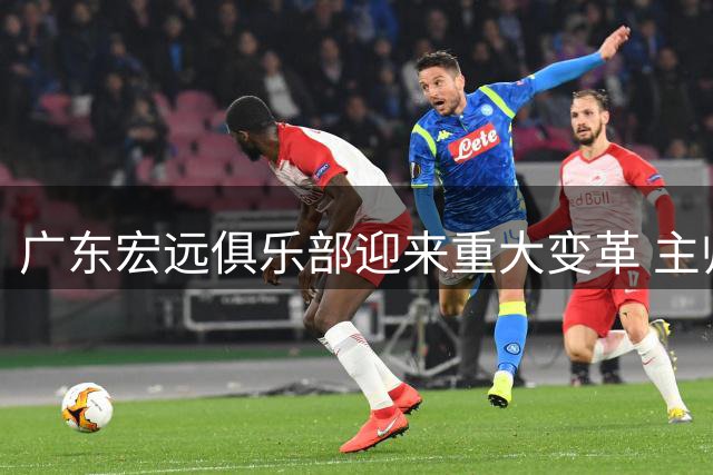 广东宏远俱乐部迎来重大变革 主帅球员积极应对新赛季