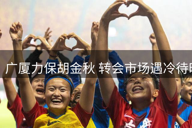 广厦力保胡金秋 转会市场遇冷待时机
