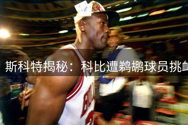 斯科特揭秘：科比遭鹈鹕球员挑衅后狂轰50分回应