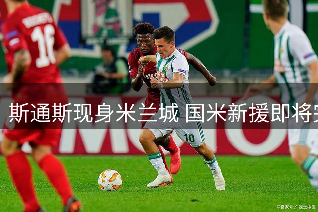 斯通斯现身米兰城 国米新援即将完成转会手续