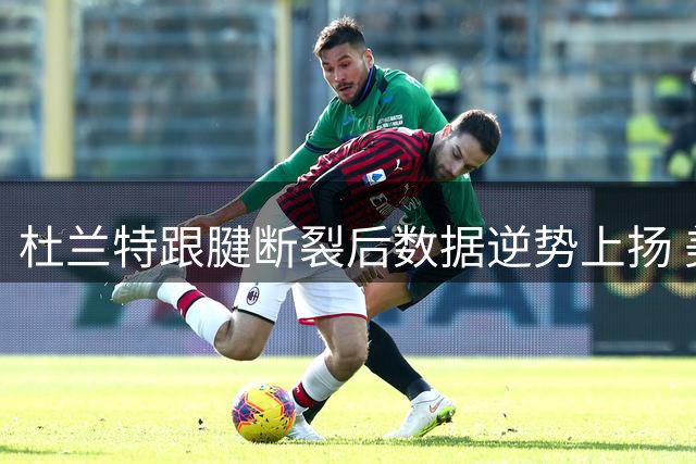 杜兰特跟腱断裂后数据逆势上扬 美媒惊叹历史级恢复力