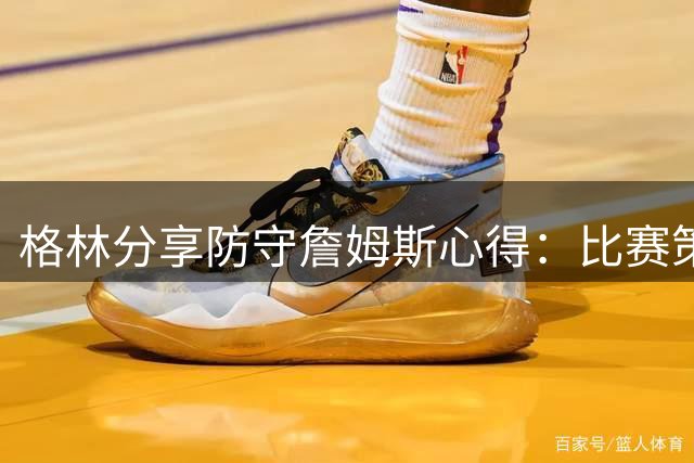 格林分享防守詹姆斯心得：比赛策略需灵活应对