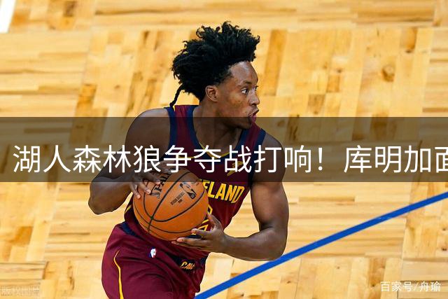 湖人森林狼争夺战打响！库明加面临人生重要抉择