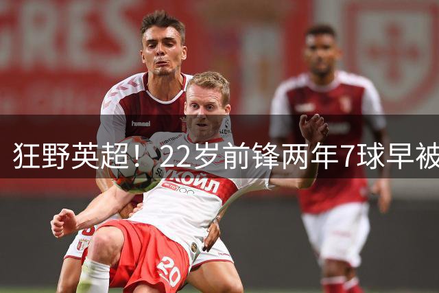 狂野英超！22岁前锋两年7球早被边缘化 2500万引进9919万卖出破纪录