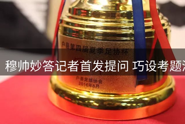 穆帅妙答记者首发提问 巧设考题测媒体内幕消息