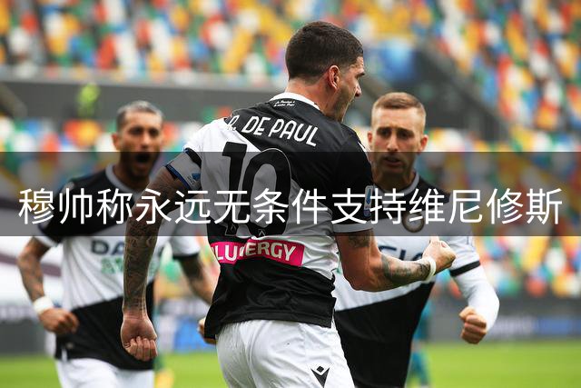 穆帅称永远无条件支持维尼修斯