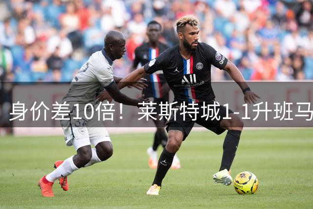身价差10倍！莱斯特城1-1升班马诺茨郡 17年后英甲首秀无缘开门红