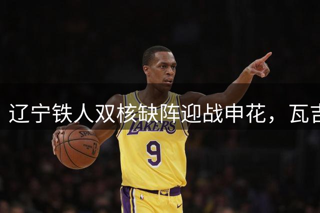 辽宁铁人双核缺阵迎战申花，瓦吉奇临危受命能否逆袭？