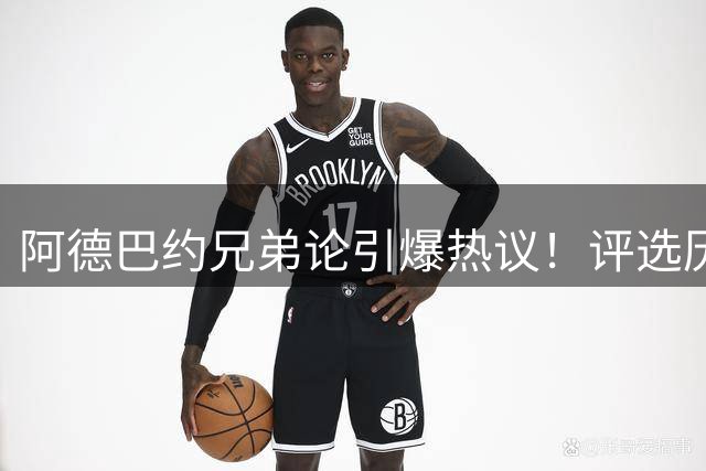 阿德巴约兄弟论引爆热议！评选历史前五球星意外遗漏詹姆斯