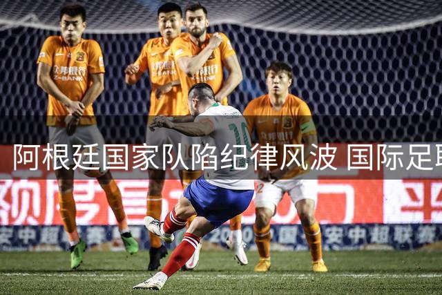 阿根廷国家队陷纪律风波 国际足联启动多起违规调查