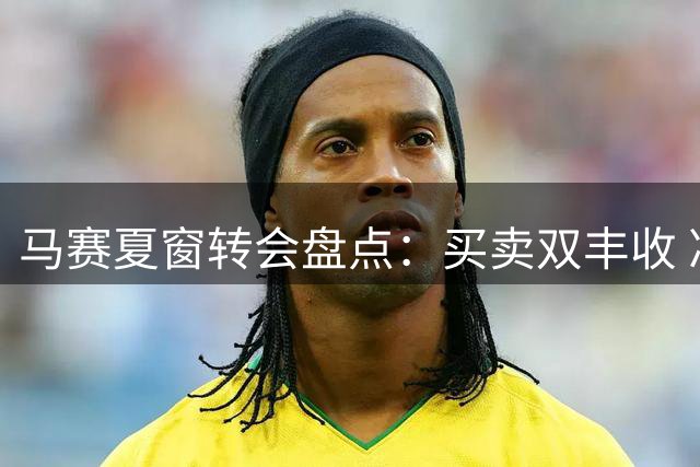 马赛夏窗转会盘点：买卖双丰收 净赚近3000万欧元